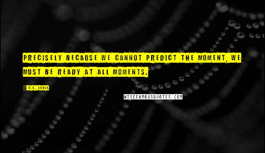 C.S. Lewis Quotes: Precisely because we cannot predict the moment, we must be ready at all moments.