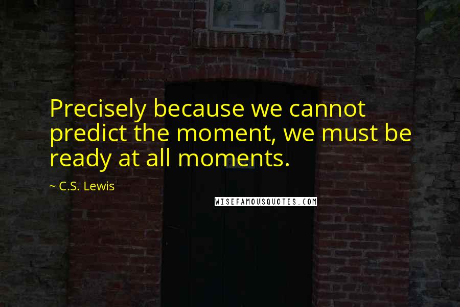 C.S. Lewis Quotes: Precisely because we cannot predict the moment, we must be ready at all moments.