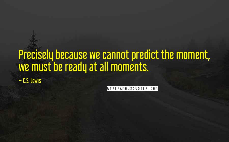 C.S. Lewis Quotes: Precisely because we cannot predict the moment, we must be ready at all moments.