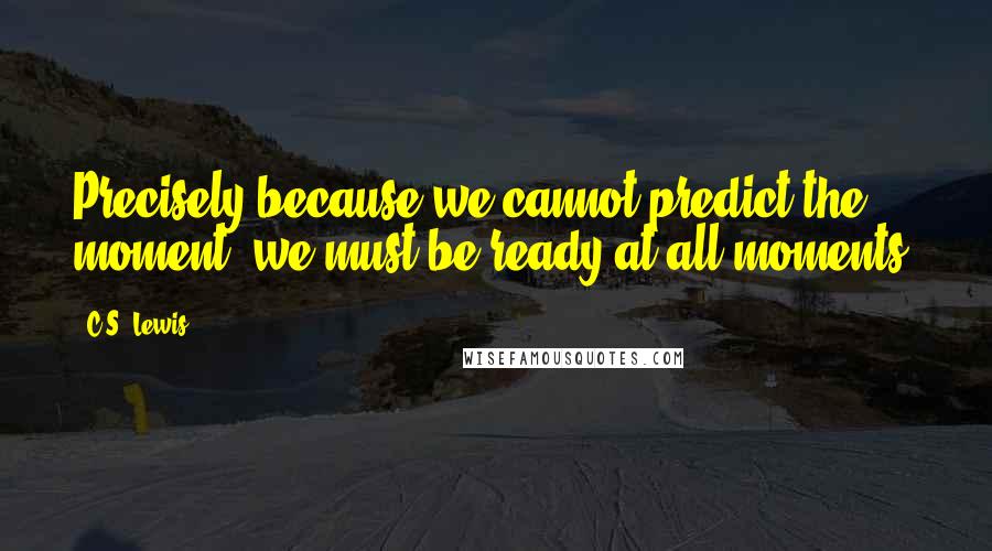 C.S. Lewis Quotes: Precisely because we cannot predict the moment, we must be ready at all moments.