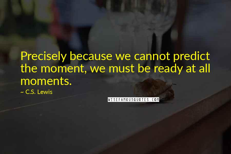 C.S. Lewis Quotes: Precisely because we cannot predict the moment, we must be ready at all moments.
