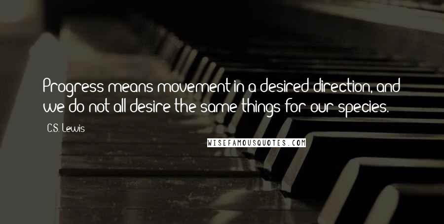 C.S. Lewis Quotes: Progress means movement in a desired direction, and we do not all desire the same things for our species.