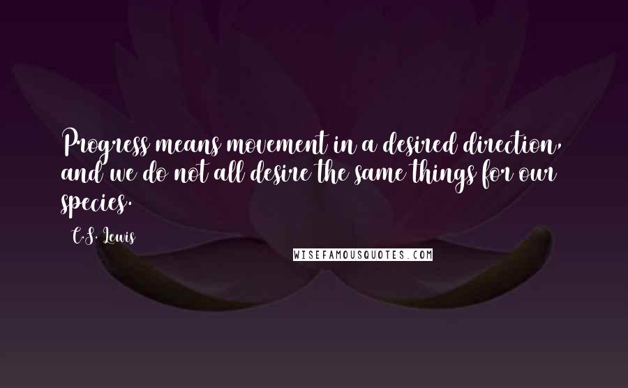 C.S. Lewis Quotes: Progress means movement in a desired direction, and we do not all desire the same things for our species.