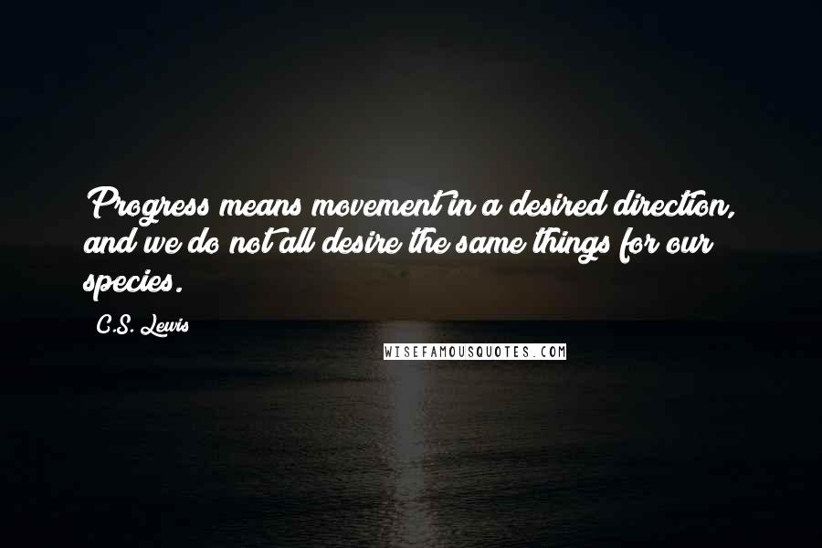 C.S. Lewis Quotes: Progress means movement in a desired direction, and we do not all desire the same things for our species.