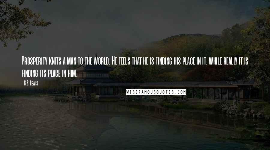 C.S. Lewis Quotes: Prosperity knits a man to the world. He feels that he is finding his place in it, while really it is finding its place in him.