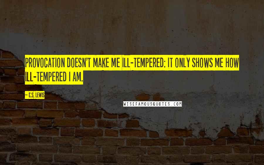 C.S. Lewis Quotes: Provocation doesn't make me ill-tempered: it only shows me how ill-tempered I am.