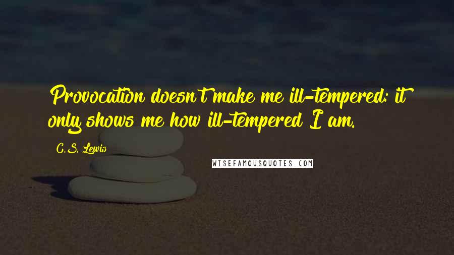 C.S. Lewis Quotes: Provocation doesn't make me ill-tempered: it only shows me how ill-tempered I am.