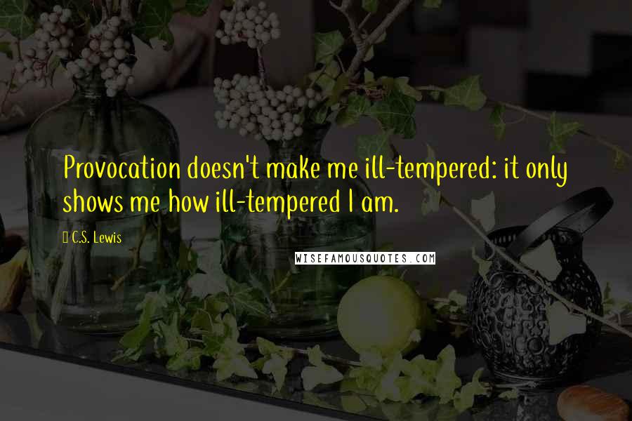C.S. Lewis Quotes: Provocation doesn't make me ill-tempered: it only shows me how ill-tempered I am.