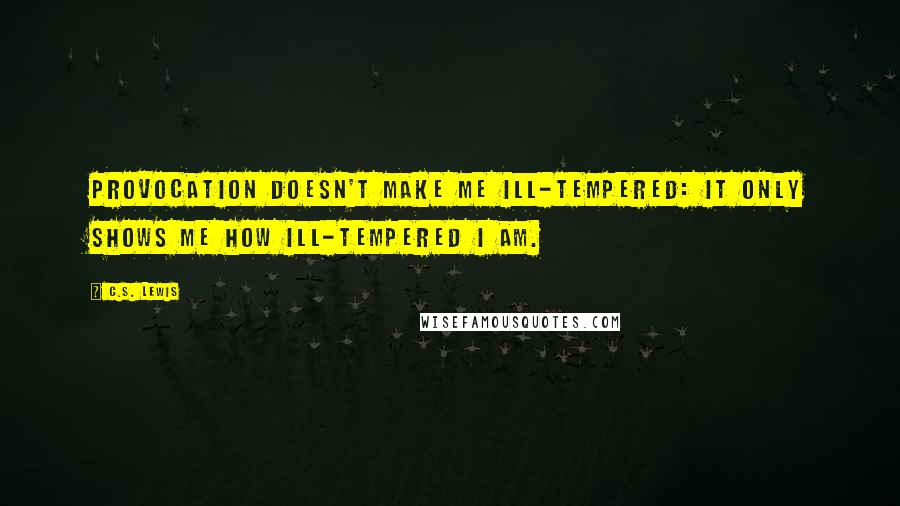 C.S. Lewis Quotes: Provocation doesn't make me ill-tempered: it only shows me how ill-tempered I am.