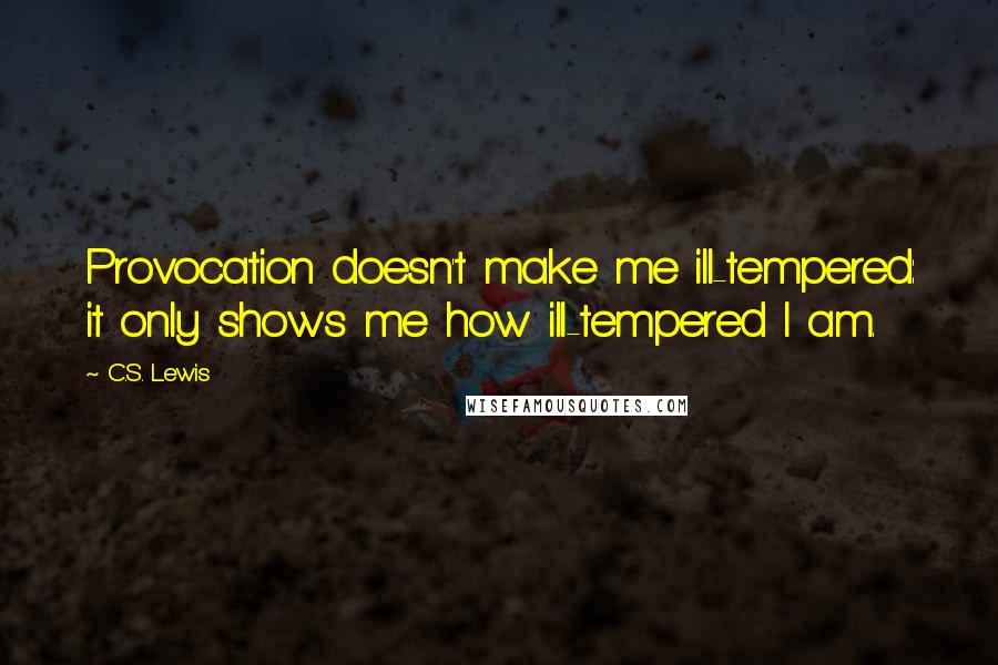 C.S. Lewis Quotes: Provocation doesn't make me ill-tempered: it only shows me how ill-tempered I am.