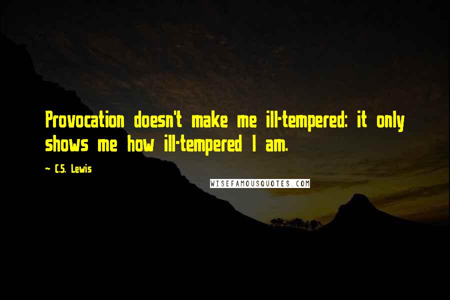 C.S. Lewis Quotes: Provocation doesn't make me ill-tempered: it only shows me how ill-tempered I am.