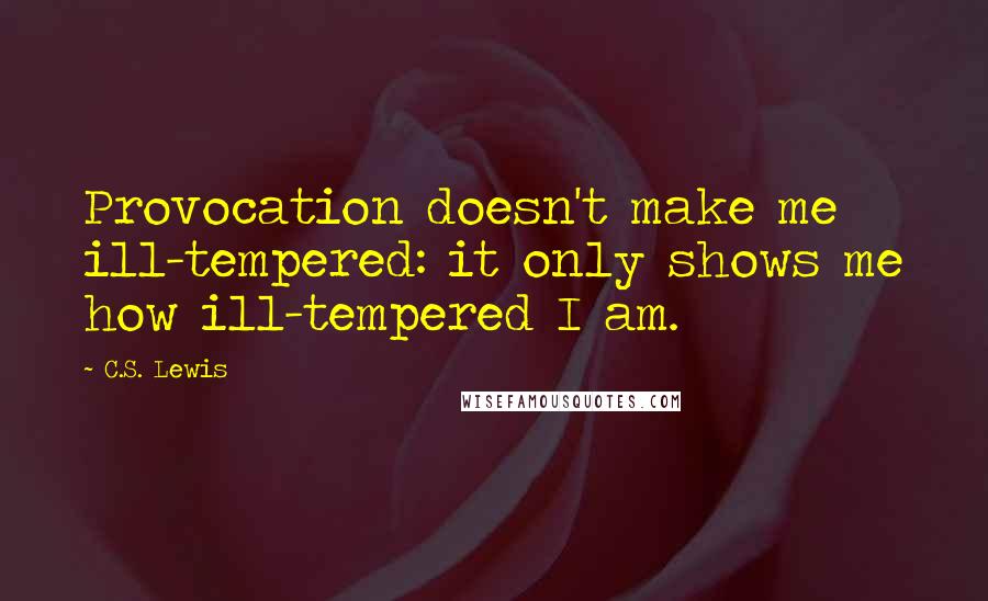 C.S. Lewis Quotes: Provocation doesn't make me ill-tempered: it only shows me how ill-tempered I am.