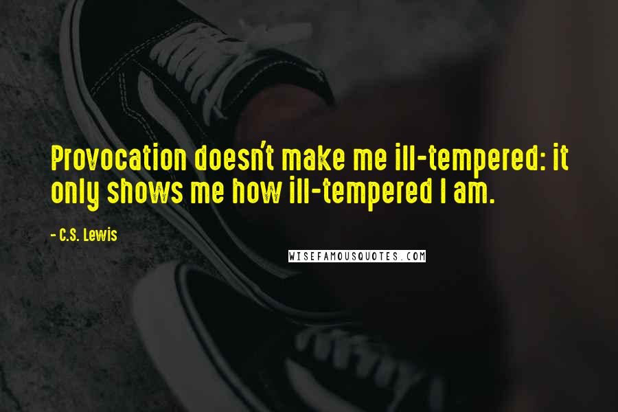 C.S. Lewis Quotes: Provocation doesn't make me ill-tempered: it only shows me how ill-tempered I am.