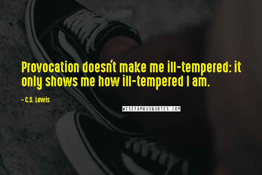 C.S. Lewis Quotes: Provocation doesn't make me ill-tempered: it only shows me how ill-tempered I am.