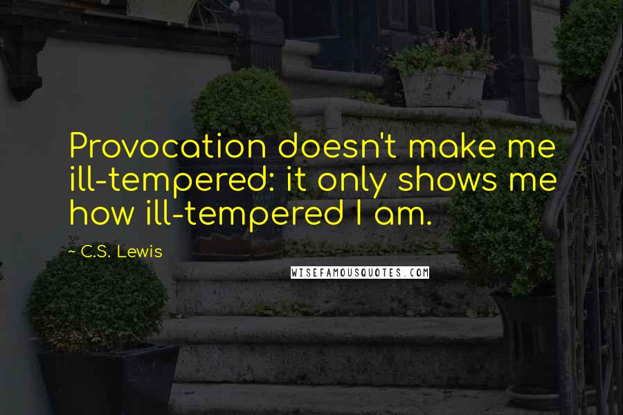 C.S. Lewis Quotes: Provocation doesn't make me ill-tempered: it only shows me how ill-tempered I am.