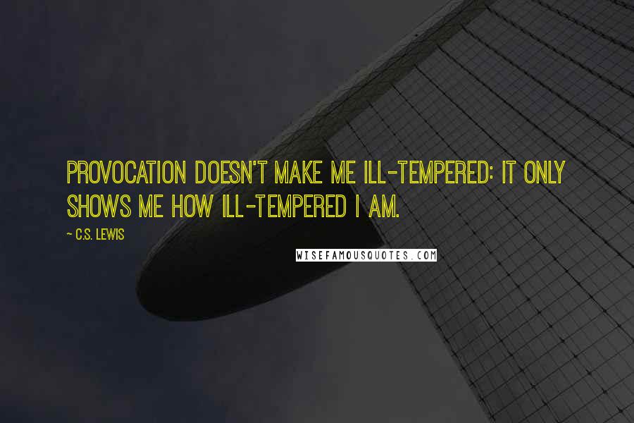 C.S. Lewis Quotes: Provocation doesn't make me ill-tempered: it only shows me how ill-tempered I am.