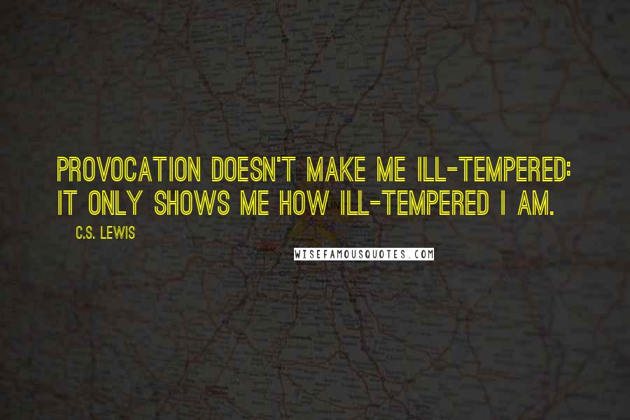 C.S. Lewis Quotes: Provocation doesn't make me ill-tempered: it only shows me how ill-tempered I am.