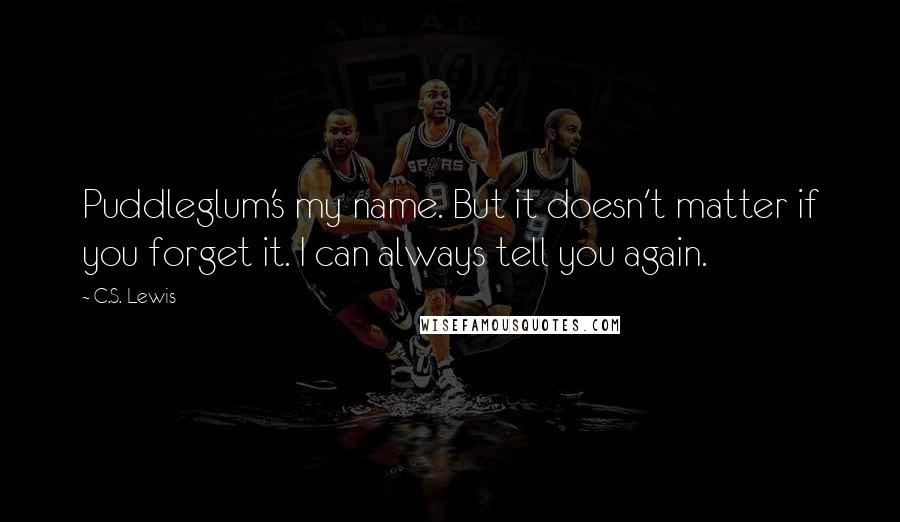 C.S. Lewis Quotes: Puddleglum's my name. But it doesn't matter if you forget it. I can always tell you again.