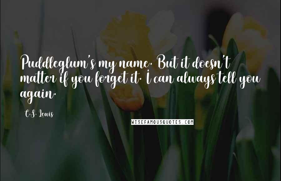 C.S. Lewis Quotes: Puddleglum's my name. But it doesn't matter if you forget it. I can always tell you again.