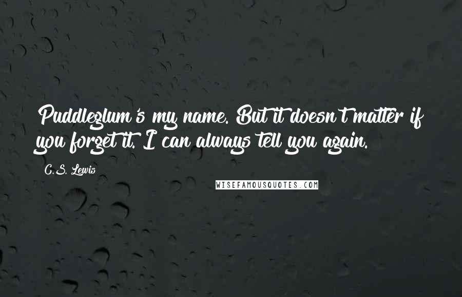 C.S. Lewis Quotes: Puddleglum's my name. But it doesn't matter if you forget it. I can always tell you again.