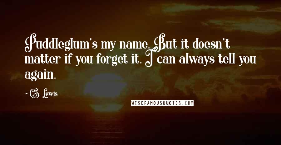 C.S. Lewis Quotes: Puddleglum's my name. But it doesn't matter if you forget it. I can always tell you again.