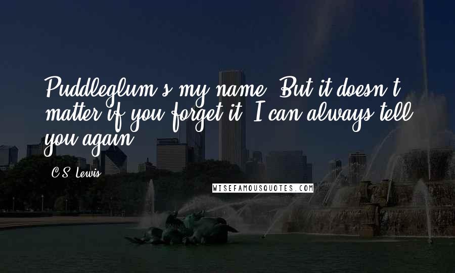 C.S. Lewis Quotes: Puddleglum's my name. But it doesn't matter if you forget it. I can always tell you again.