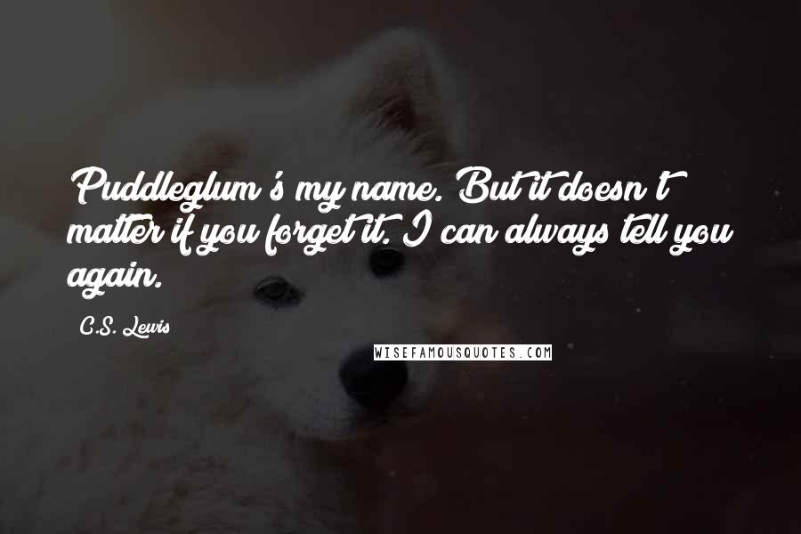 C.S. Lewis Quotes: Puddleglum's my name. But it doesn't matter if you forget it. I can always tell you again.