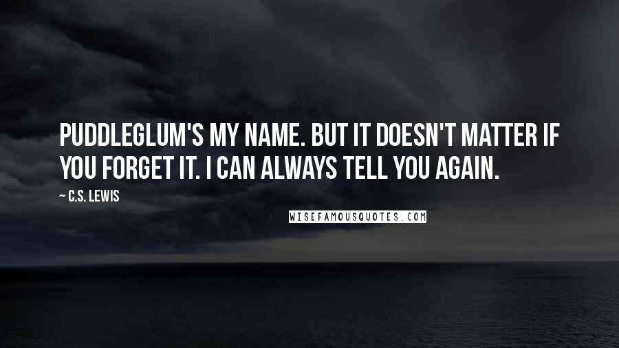 C.S. Lewis Quotes: Puddleglum's my name. But it doesn't matter if you forget it. I can always tell you again.