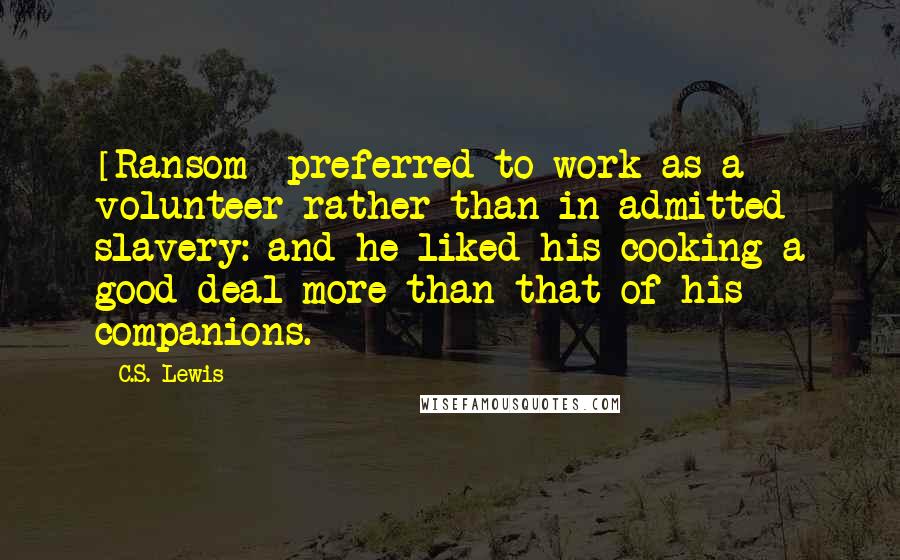 C.S. Lewis Quotes: [Ransom] preferred to work as a volunteer rather than in admitted slavery: and he liked his cooking a good deal more than that of his companions.