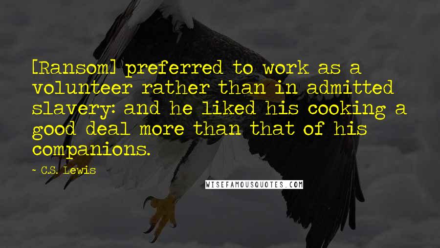 C.S. Lewis Quotes: [Ransom] preferred to work as a volunteer rather than in admitted slavery: and he liked his cooking a good deal more than that of his companions.