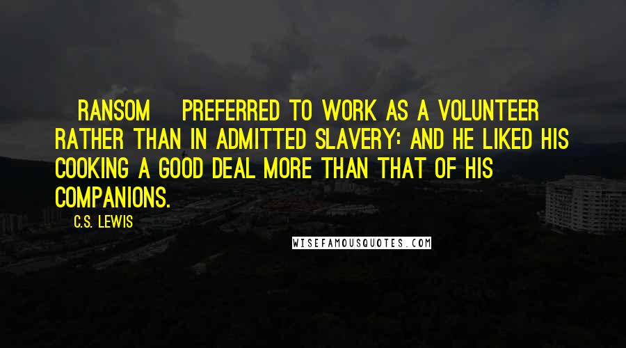C.S. Lewis Quotes: [Ransom] preferred to work as a volunteer rather than in admitted slavery: and he liked his cooking a good deal more than that of his companions.