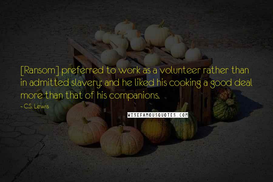 C.S. Lewis Quotes: [Ransom] preferred to work as a volunteer rather than in admitted slavery: and he liked his cooking a good deal more than that of his companions.