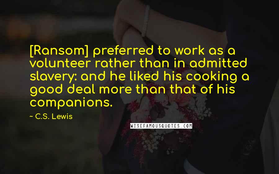 C.S. Lewis Quotes: [Ransom] preferred to work as a volunteer rather than in admitted slavery: and he liked his cooking a good deal more than that of his companions.