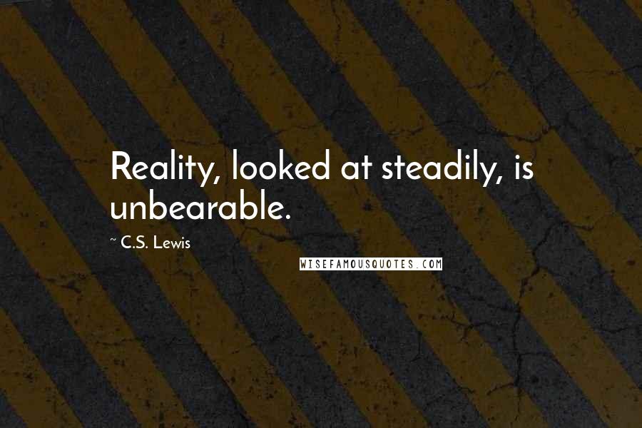 C.S. Lewis Quotes: Reality, looked at steadily, is unbearable.