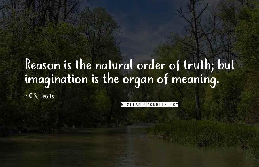 C.S. Lewis Quotes: Reason is the natural order of truth; but imagination is the organ of meaning.