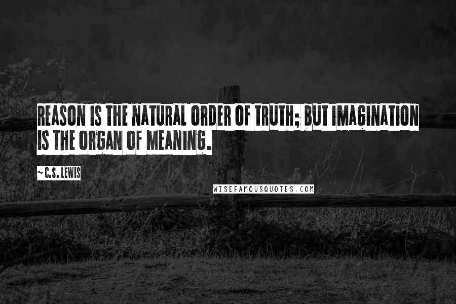 C.S. Lewis Quotes: Reason is the natural order of truth; but imagination is the organ of meaning.