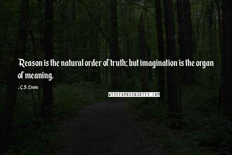 C.S. Lewis Quotes: Reason is the natural order of truth; but imagination is the organ of meaning.