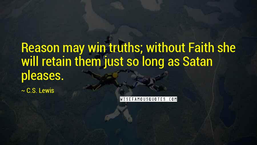 C.S. Lewis Quotes: Reason may win truths; without Faith she will retain them just so long as Satan pleases.