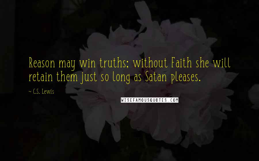 C.S. Lewis Quotes: Reason may win truths; without Faith she will retain them just so long as Satan pleases.