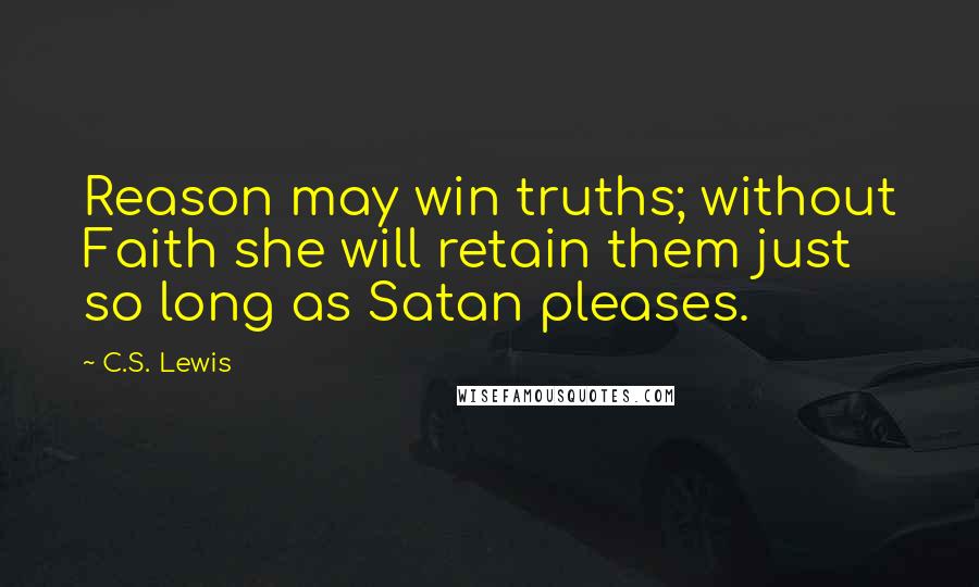 C.S. Lewis Quotes: Reason may win truths; without Faith she will retain them just so long as Satan pleases.