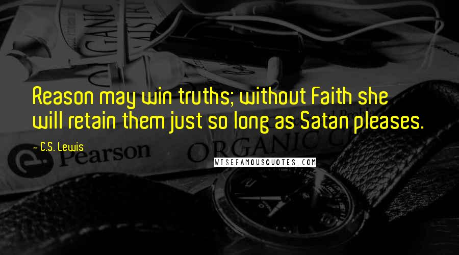 C.S. Lewis Quotes: Reason may win truths; without Faith she will retain them just so long as Satan pleases.