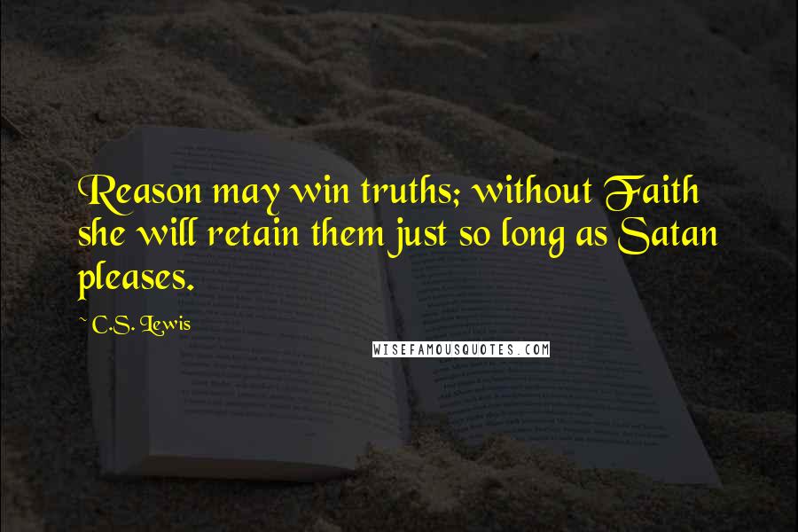 C.S. Lewis Quotes: Reason may win truths; without Faith she will retain them just so long as Satan pleases.