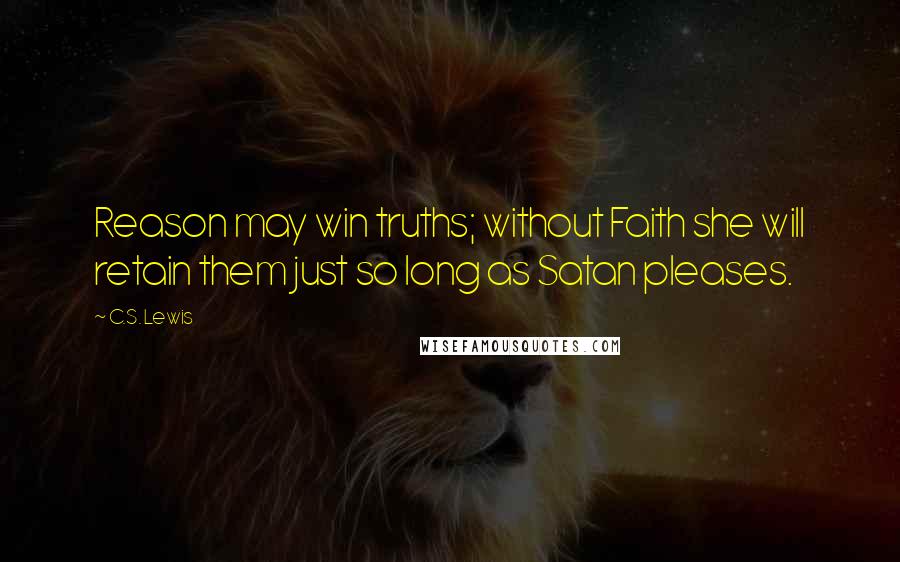 C.S. Lewis Quotes: Reason may win truths; without Faith she will retain them just so long as Satan pleases.