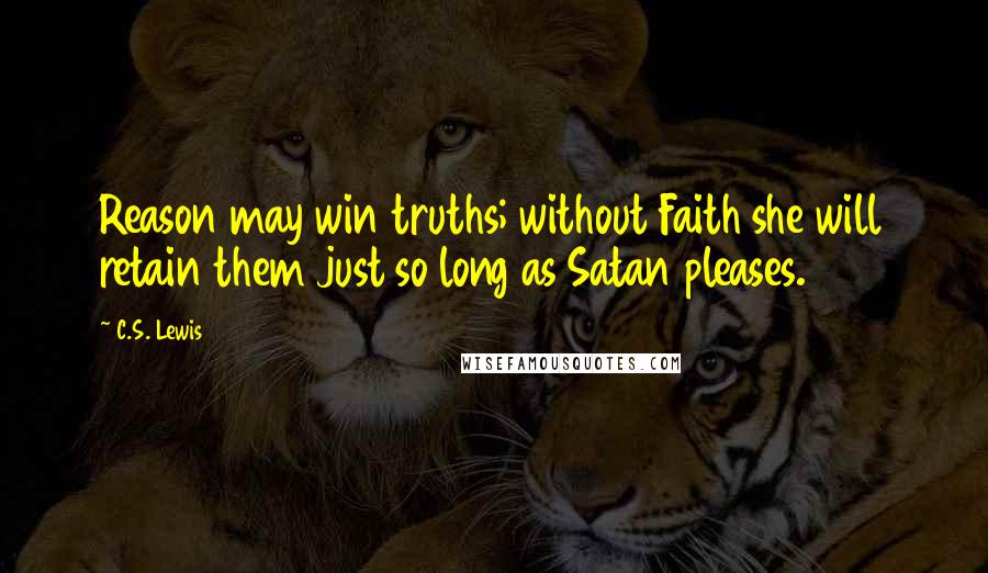 C.S. Lewis Quotes: Reason may win truths; without Faith she will retain them just so long as Satan pleases.