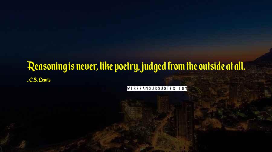 C.S. Lewis Quotes: Reasoning is never, like poetry, judged from the outside at all.