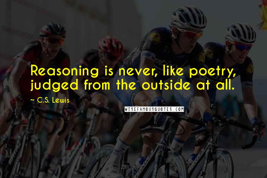 C.S. Lewis Quotes: Reasoning is never, like poetry, judged from the outside at all.