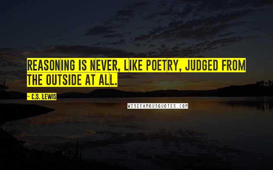 C.S. Lewis Quotes: Reasoning is never, like poetry, judged from the outside at all.