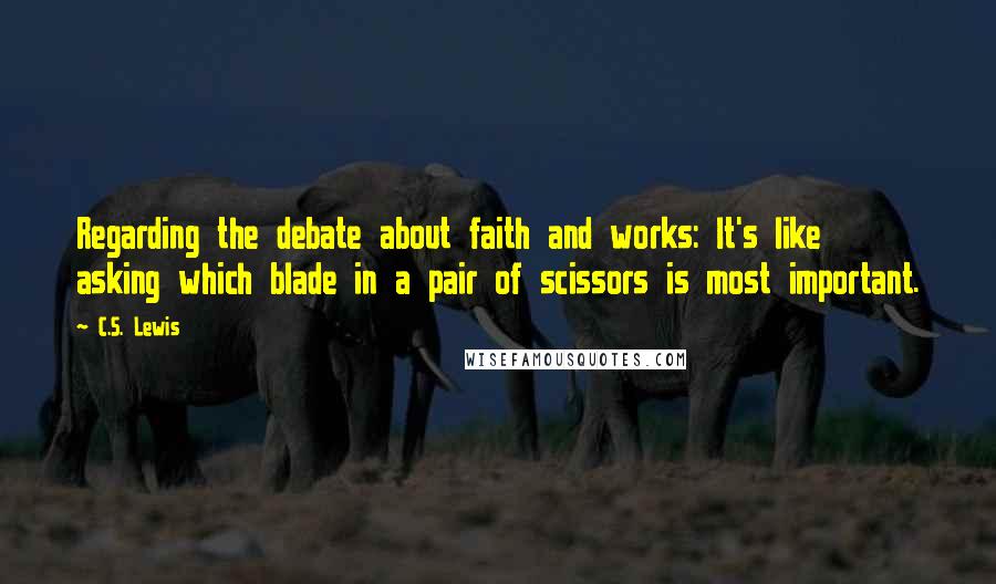 C.S. Lewis Quotes: Regarding the debate about faith and works: It's like asking which blade in a pair of scissors is most important.