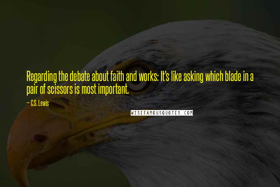 C.S. Lewis Quotes: Regarding the debate about faith and works: It's like asking which blade in a pair of scissors is most important.