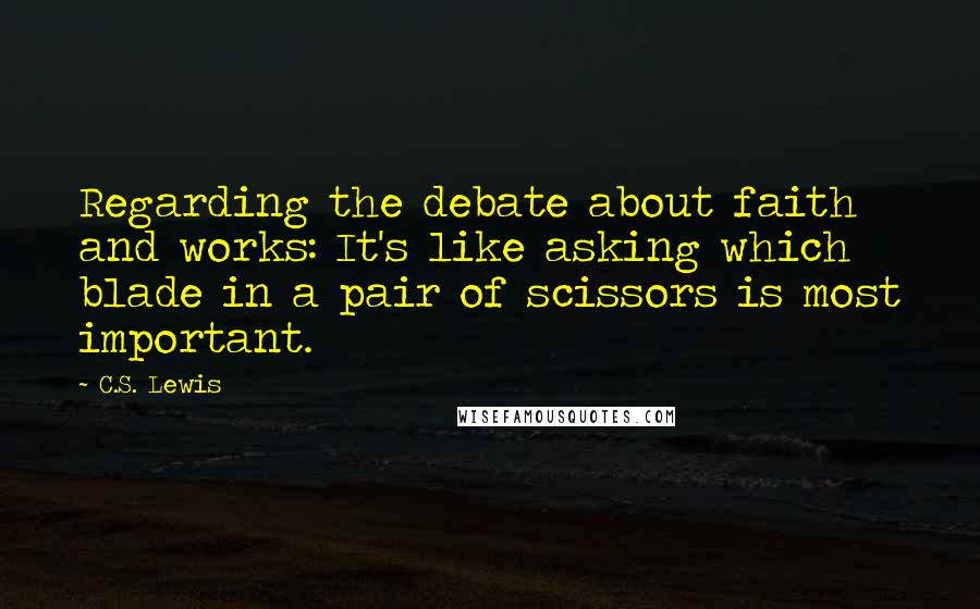 C.S. Lewis Quotes: Regarding the debate about faith and works: It's like asking which blade in a pair of scissors is most important.